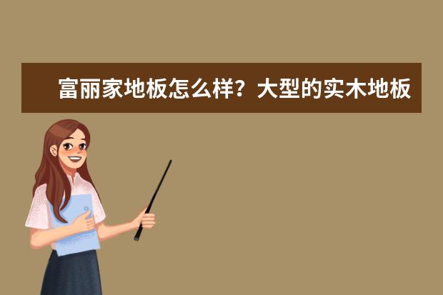 富丽家地板怎么样?大型的实木地板品牌