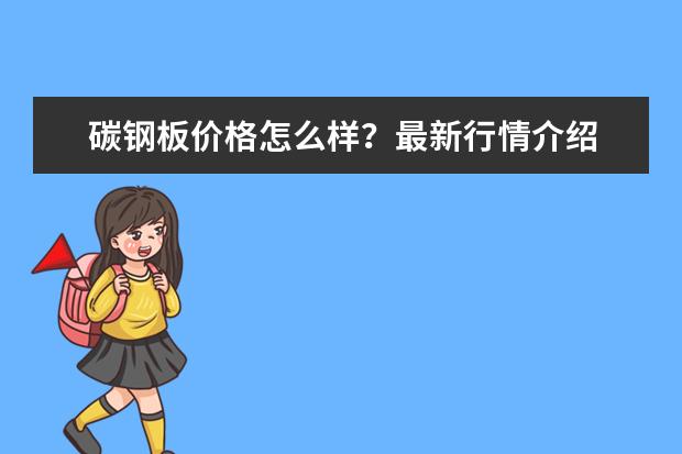 碳钢板价格怎么样？最新行情介绍