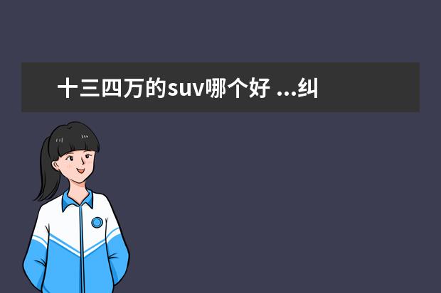 十三四万的suv哪个好 ...纠结买国产还是合资或日本车,不知道哪个质量好? ...