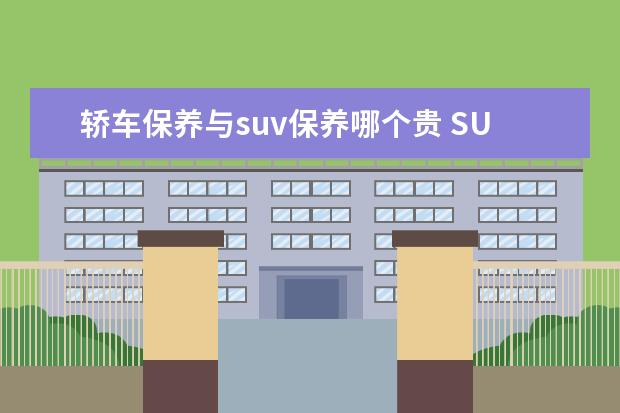 轿车保养与suv保养哪个贵 SUV和小轿车,哪种车的日常保养更贵一些呢?