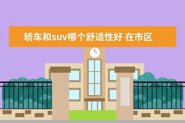 轿车和suv哪个舒适性好 在市区开轿车和suv,哪个舒适性更好呢?