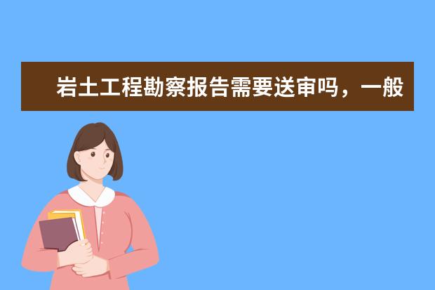 岩土工程勘察报告需要送审吗,一般送哪个部门审核?