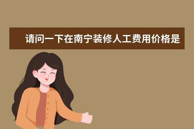 请问一下在南宁装修人工费用价格是多少啊？有没有刚装修完的朋友解答一下。