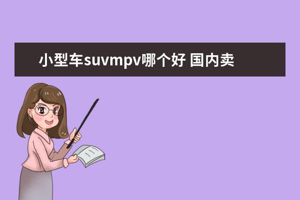 小型车suvmpv哪个好 国内卖得最好的SUV、轿车和MPV分别是什么?