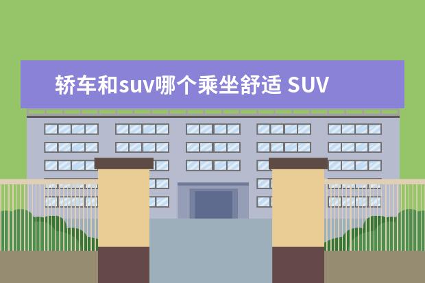 轿车和suv哪个乘坐舒适 SUV和轿车相比,哪种车的副驾驶坐起来更舒适呢? - 百...