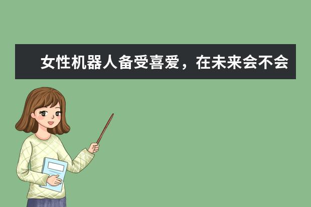 女性机器人备受喜爱，在未来会不会真的能够代替人类女性？