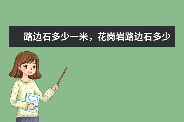 路边石多少一米,花岗岩路边石多少一立方