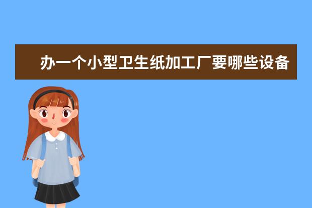 办一个小型卫生纸加工厂要哪些设备,设备投资多少钱?