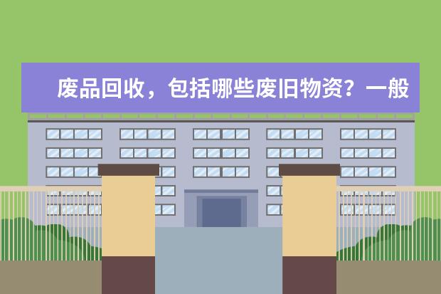 废品回收,包括哪些废旧物资?一般回收范围和回收渠道有哪些?