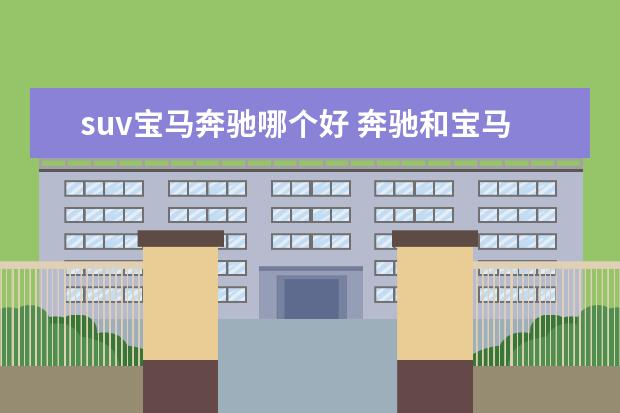 suv宝马奔驰哪个好 奔驰和宝马到底哪个更好