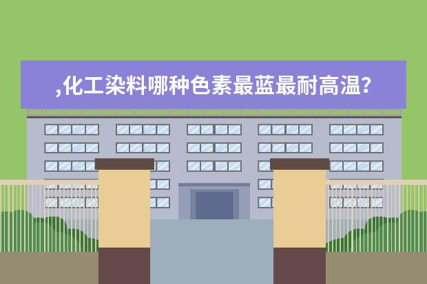 ,化工染料哪种色素最蓝最耐高温?