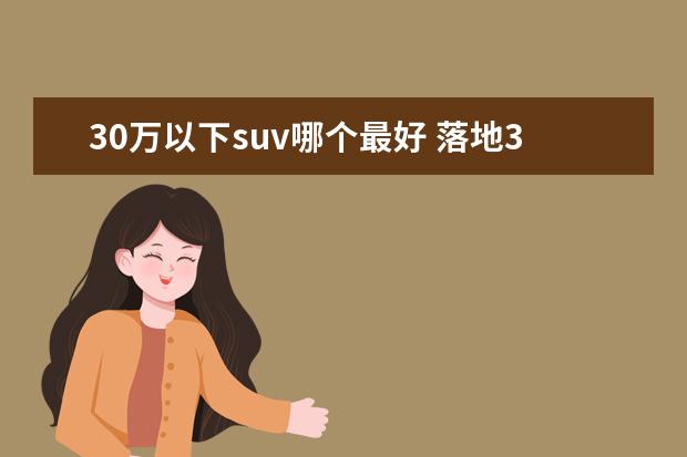 30万以下suv哪个最好 落地30万元以内,有哪些性能好的SUV车型推荐? - 百度...