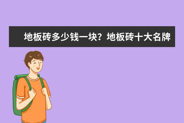 地板砖多少钱一块？地板砖十大名牌有哪些？