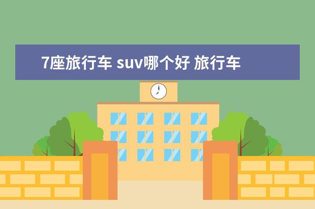 7座旅行车 suv哪个好 旅行车和SUV有什么区别?哪一款值得适合家用? - 百度...