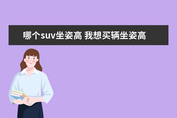 哪个suv坐姿高 我想买辆坐姿高一点的车,安全性要好,但又不想买SUV,...