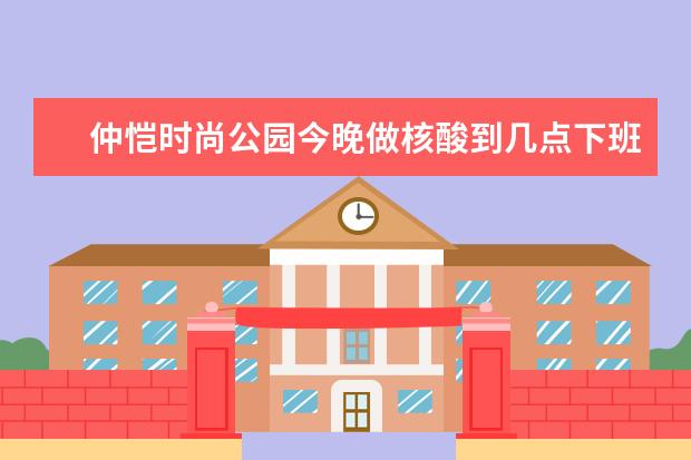 仲恺时尚公园今晚做核酸到几点下班