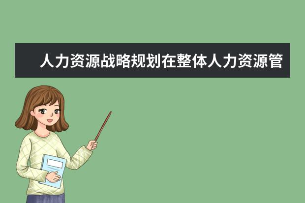 人力资源战略规划在整体人力资源管理中的战略作用是什么