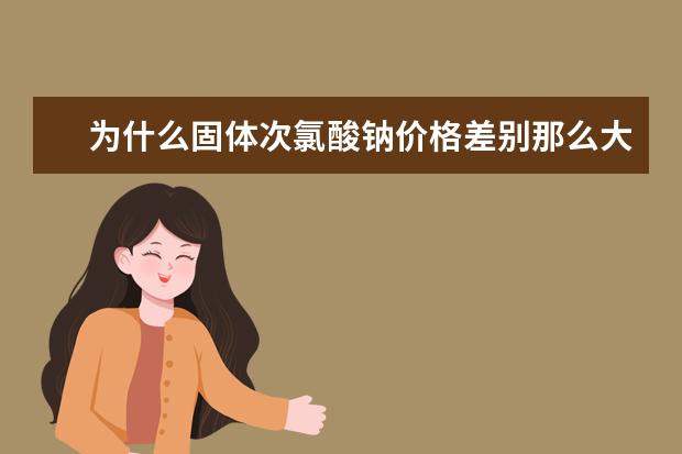 为什么固体次氯酸钠价格差别那么大？我在网上看的价格，有的六七块钱一千克，有的两块钱一千克