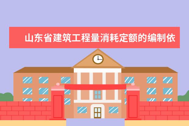 山东省建筑工程量消耗定额的编制依据是什么