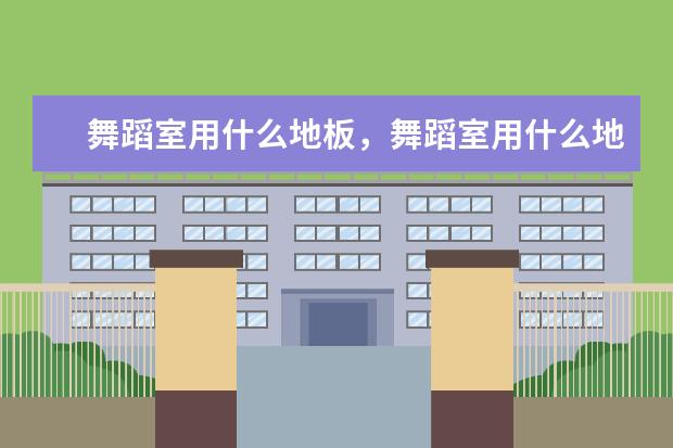 舞蹈室用什么地板,舞蹈室用什么地板多少钱一平