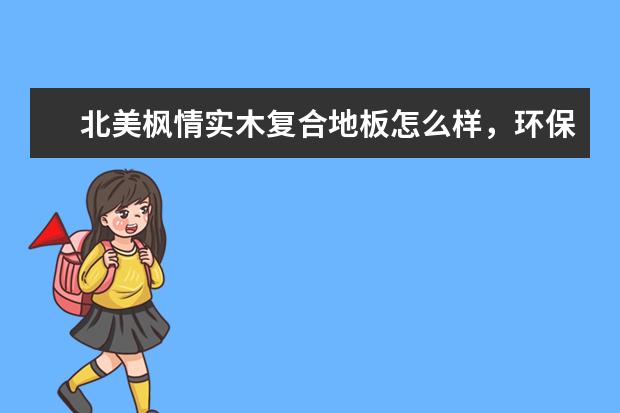北美枫情实木复合地板怎么样,环保吗?谁用过?