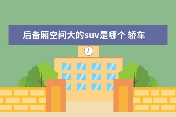 后备厢空间大的suv是哪个 轿车后备箱大还是SUV后备箱大?