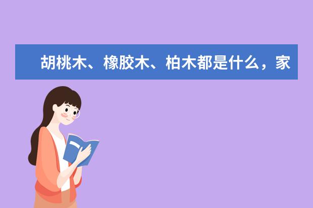 胡桃木、橡胶木、柏木都是什么，家居该如何选择？