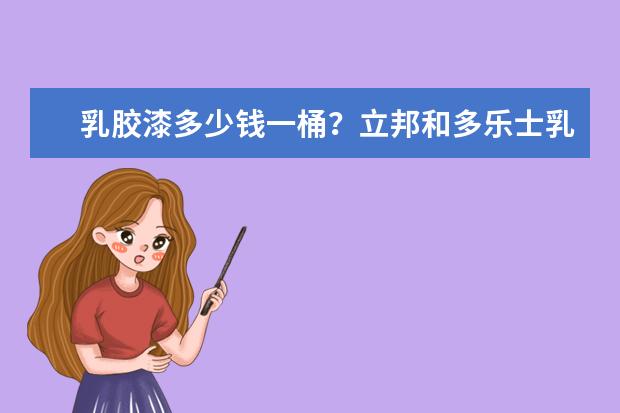 乳胶漆多少钱一桶？立邦和多乐士乳胶漆哪个好？