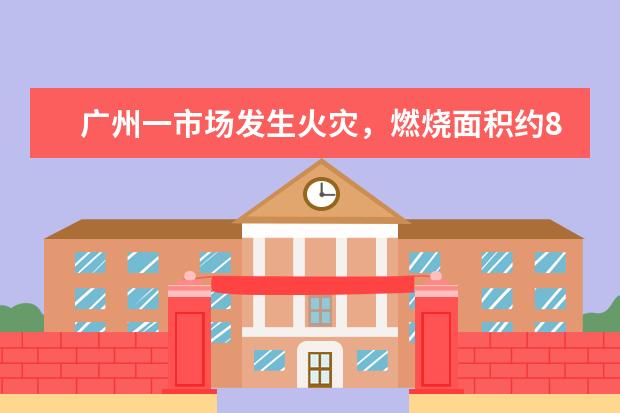广州一市场发生火灾,燃烧面积约800平方米,市场普遍存在哪些火灾隐患?