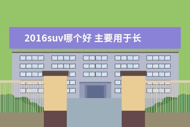 2016suv哪个好 主要用于长途旅游,城市代步,要求舒适的中型suv推荐...
