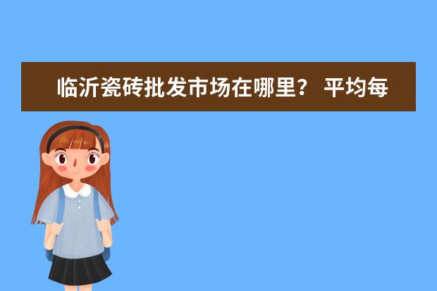 临沂瓷砖批发市场在哪里? 平均每块比在瓷砖店里买便宜几块钱