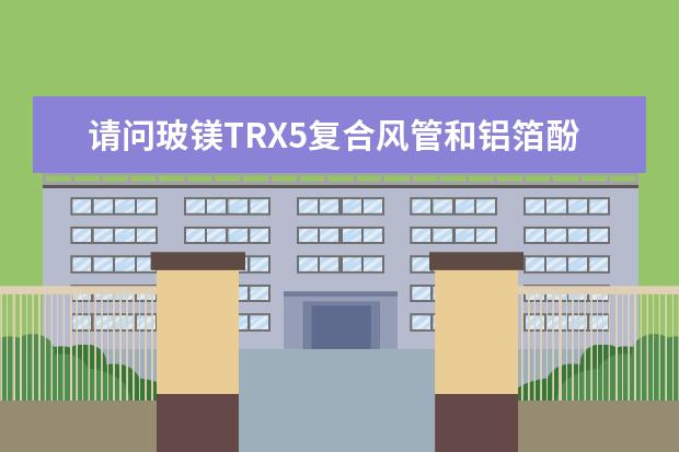 请问玻镁TRX5复合风管和铝箔酚醛复合风管的优缺点?价格怎么样?中央空调用哪种比较好?