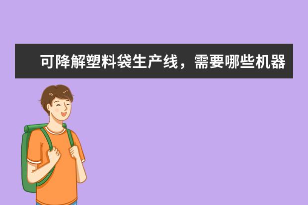 可降解塑料袋生产线,需要哪些机器,低配需要多少钱,原料需要怎么进,多少钱?