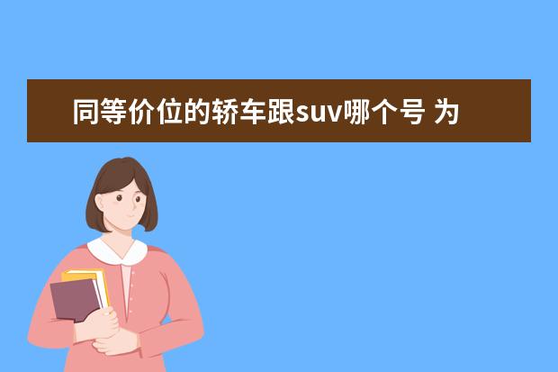 同等价位的轿车跟suv哪个号 为什么在同等价位更多的人选择轿车而不选择suv呢? -...