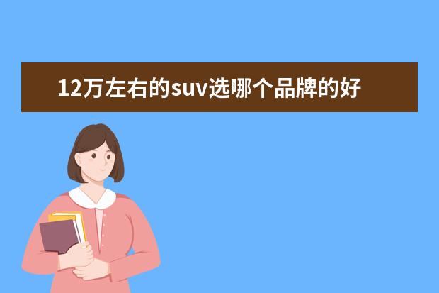 12万左右的suv选哪个品牌的好 12万左右的suv哪款好?