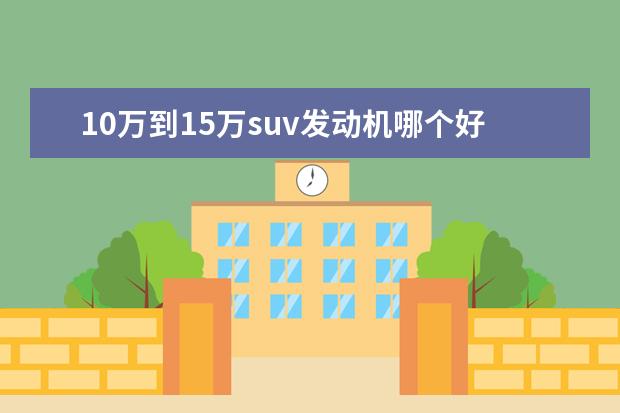 10万到15万suv发动机哪个好 10万到15万的车,哪些比较好?
