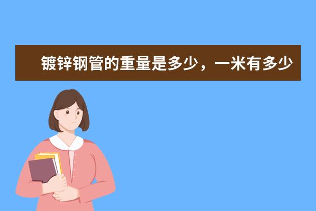 镀锌钢管的重量是多少,一米有多少公斤