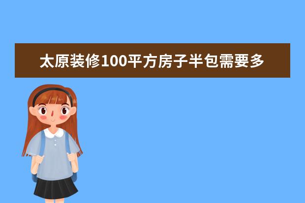 太原装修100平方房子半包需要多少钱?