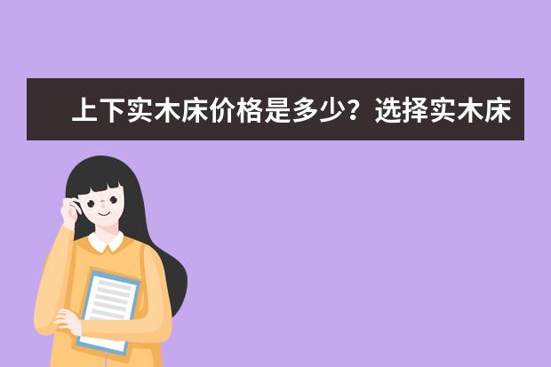 上下实木床价格是多少?选择实木床的注意事项?