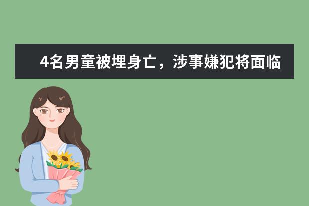 4名男童被埋身亡,涉事嫌犯将面临什么处罚?