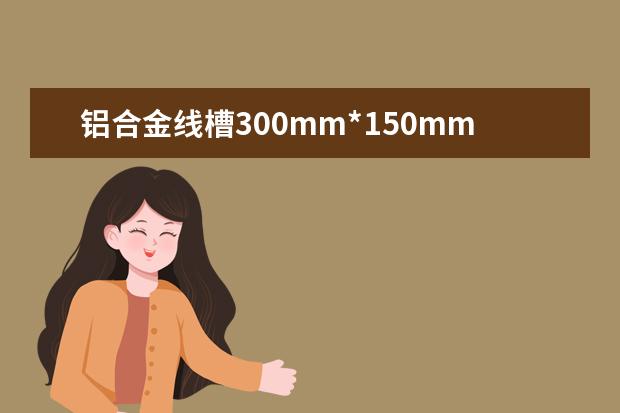 铝合金线槽300mm*150mm*1mm多少钱?