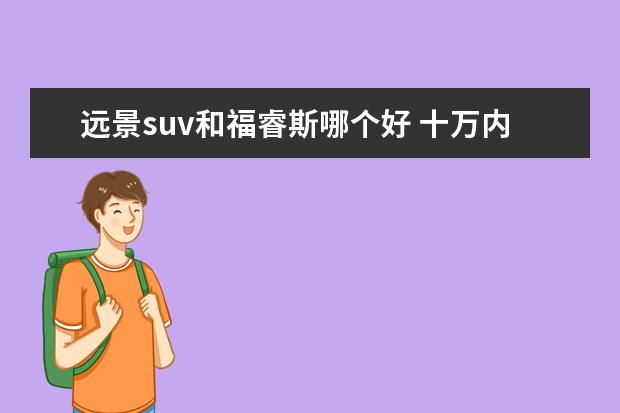 远景suv和福睿斯哪个好 十万内的家用车选国产好还是选合资好?