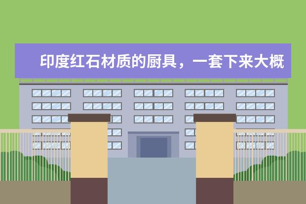 印度红石材质的厨具,一套下来大概需要多少钱?