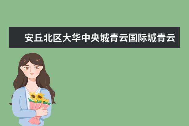 安丘北区大华中央城青云国际城青云花园锦绣上河源哪个宜居