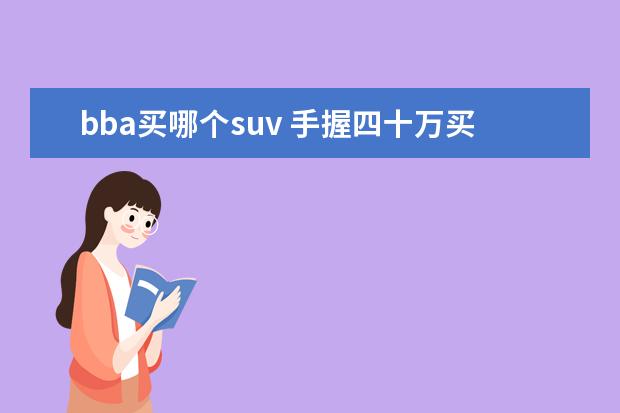 bba买哪个suv 手握四十万买SUV,但感觉很多人都不建议BBA,这是为何...
