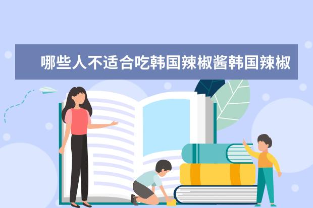 哪些人不适合吃韩国辣椒酱韩国辣椒酱的副作用有哪些