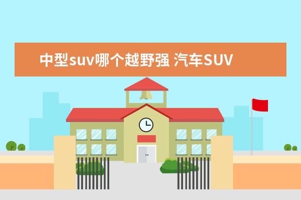 中型suv哪个越野强 汽车SUV性价比排行榜有什么推荐?