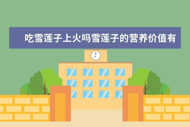 吃雪莲子上火吗雪莲子的营养价值有哪些