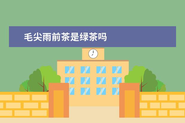 毛尖雨前茶是绿茶吗