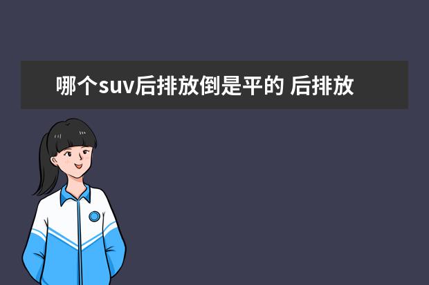 哪个suv后排放倒是平的 后排放倒后纯平的suv有哪些推荐?